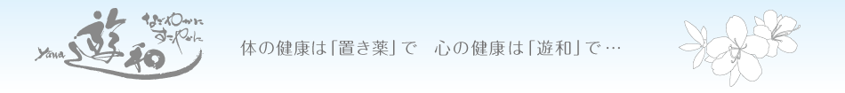なごやかに すこやかに 遊和　yuwa 体の健康は「置き薬で」 心の健康は「遊和」で・・・